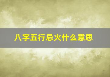 八字五行忌火什么意思