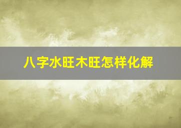 八字水旺木旺怎样化解