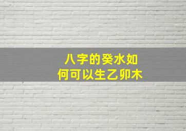 八字的癸水如何可以生乙卯木