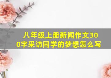 八年级上册新闻作文300字采访同学的梦想怎么写