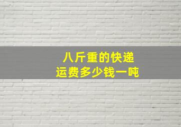 八斤重的快递运费多少钱一吨