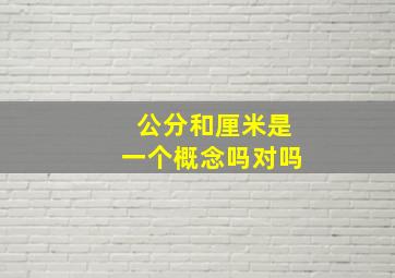 公分和厘米是一个概念吗对吗