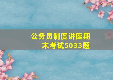 公务员制度讲座期末考试5033题