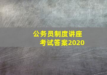 公务员制度讲座考试答案2020