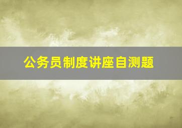 公务员制度讲座自测题