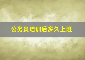 公务员培训后多久上班