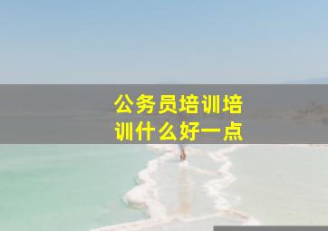 公务员培训培训什么好一点