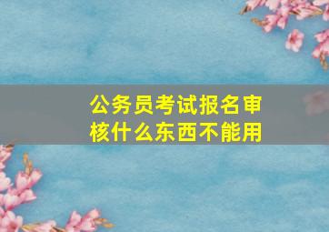 公务员考试报名审核什么东西不能用