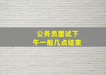 公务员面试下午一般几点结束