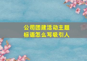 公司团建活动主题标语怎么写吸引人