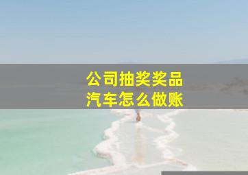 公司抽奖奖品汽车怎么做账