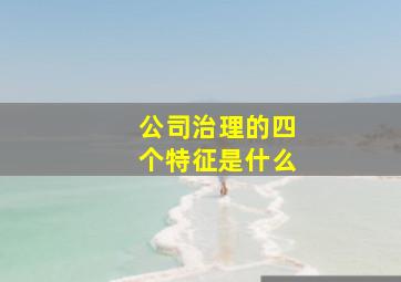 公司治理的四个特征是什么