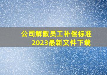 公司解散员工补偿标准2023最新文件下载