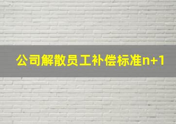 公司解散员工补偿标准n+1