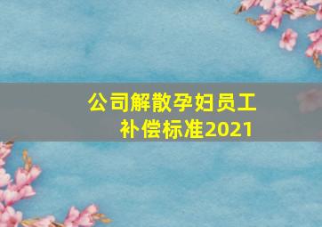 公司解散孕妇员工补偿标准2021