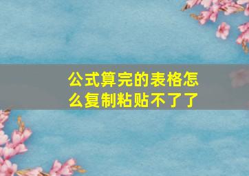 公式算完的表格怎么复制粘贴不了了