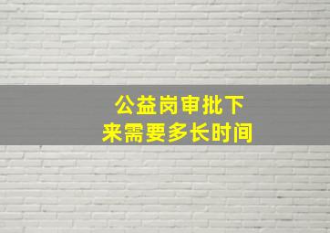 公益岗审批下来需要多长时间