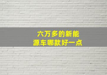 六万多的新能源车哪款好一点