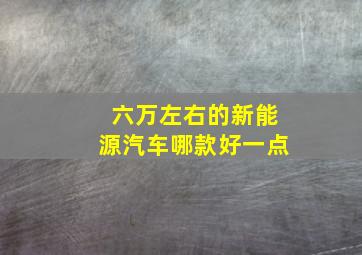 六万左右的新能源汽车哪款好一点