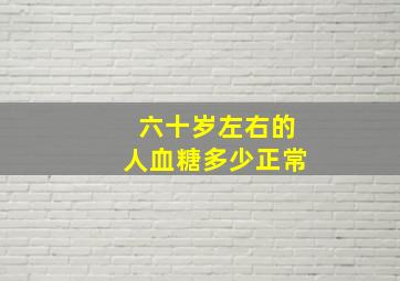 六十岁左右的人血糖多少正常