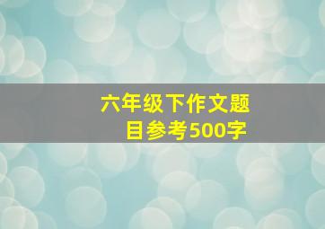 六年级下作文题目参考500字