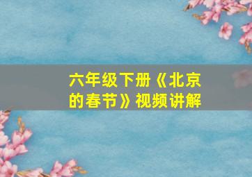 六年级下册《北京的春节》视频讲解