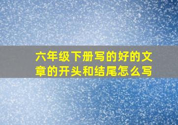 六年级下册写的好的文章的开头和结尾怎么写