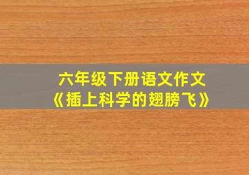 六年级下册语文作文《插上科学的翅膀飞》