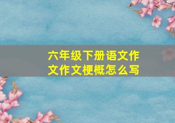 六年级下册语文作文作文梗概怎么写