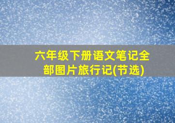 六年级下册语文笔记全部图片旅行记(节选)