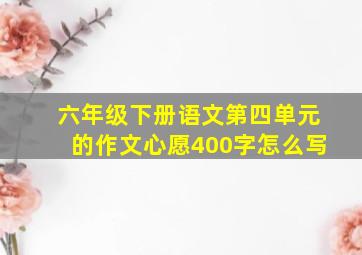 六年级下册语文第四单元的作文心愿400字怎么写