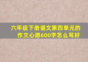 六年级下册语文第四单元的作文心愿600字怎么写好