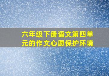 六年级下册语文第四单元的作文心愿保护环境