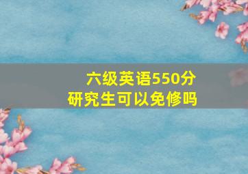 六级英语550分研究生可以免修吗