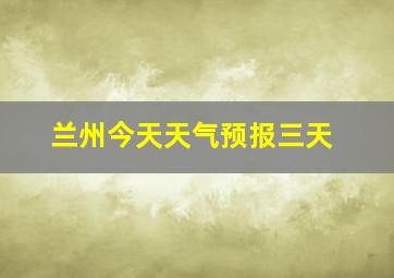 兰州今天天气预报三天