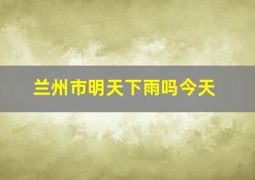 兰州市明天下雨吗今天