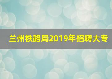 兰州铁路局2019年招聘大专