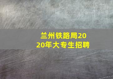 兰州铁路局2020年大专生招聘