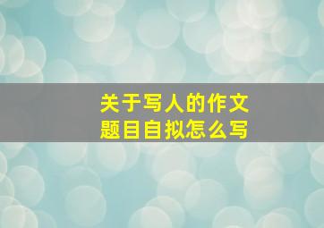 关于写人的作文题目自拟怎么写