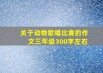 关于动物歌唱比赛的作文三年级300字左右