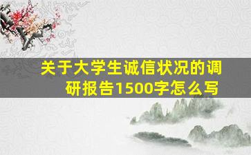 关于大学生诚信状况的调研报告1500字怎么写