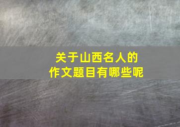 关于山西名人的作文题目有哪些呢