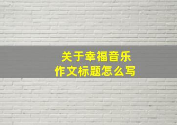 关于幸福音乐作文标题怎么写