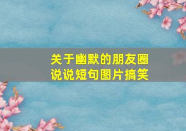 关于幽默的朋友圈说说短句图片搞笑