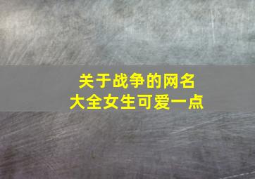 关于战争的网名大全女生可爱一点