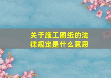 关于施工图纸的法律规定是什么意思