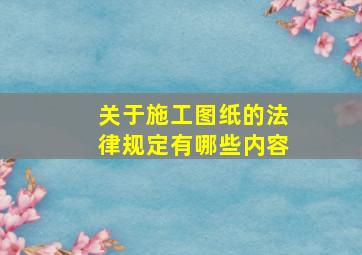 关于施工图纸的法律规定有哪些内容