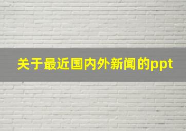 关于最近国内外新闻的ppt