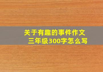 关于有趣的事件作文三年级300字怎么写