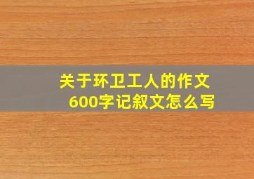 关于环卫工人的作文600字记叙文怎么写